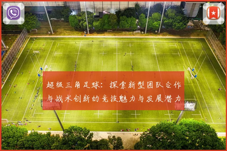 超级三角足球：探索新型团队合作与战术创新的竞技魅力与发展潜力
