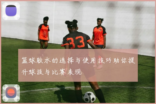 篮球胶水的选择与使用技巧助你提升球技与比赛表现