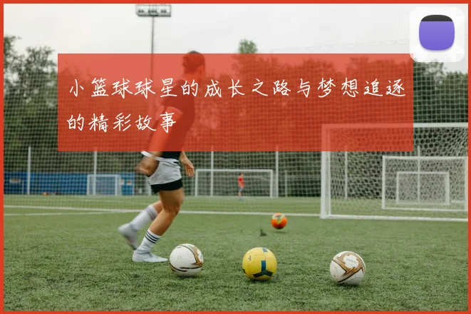 小篮球球星的成长之路与梦想追逐的精彩故事