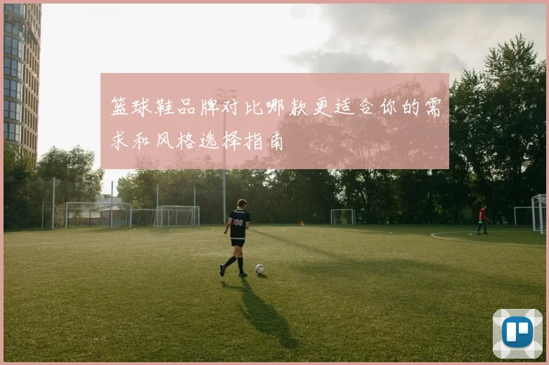 篮球鞋品牌对比哪款更适合你的需求和风格选择指南