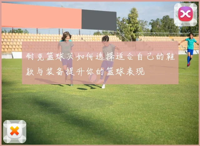 耐克篮球买如何选择适合自己的鞋款与装备提升你的篮球表现