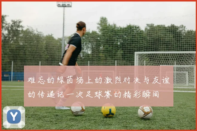难忘的绿茵场上的激烈对决与友谊的传递记一次足球赛的精彩瞬间