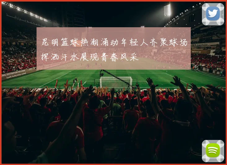 昆明篮球热潮涌动年轻人齐聚球场挥洒汗水展现青春风采