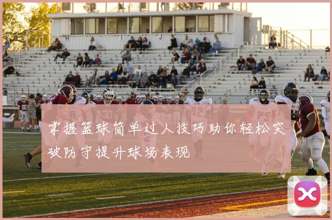 掌握篮球简单过人技巧助你轻松突破防守提升球场表现