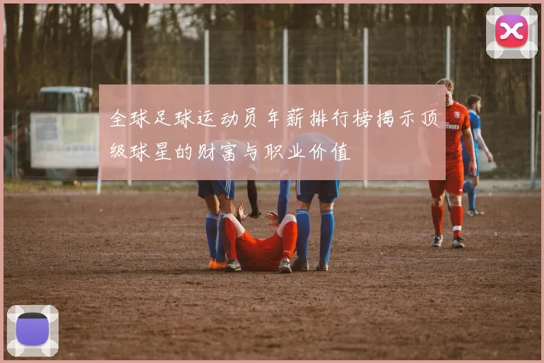 全球足球运动员年薪排行榜揭示顶级球星的财富与职业价值