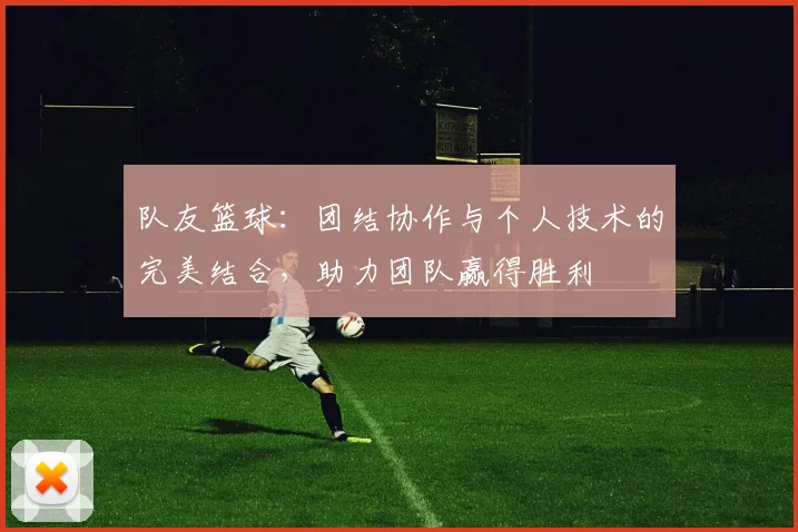 队友篮球：团结协作与个人技术的完美结合，助力团队赢得胜利