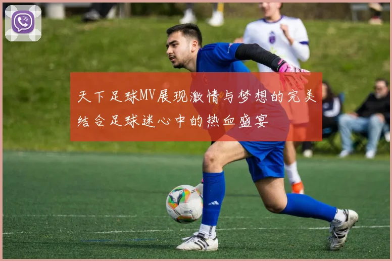 天下足球MV展现激情与梦想的完美结合足球迷心中的热血盛宴