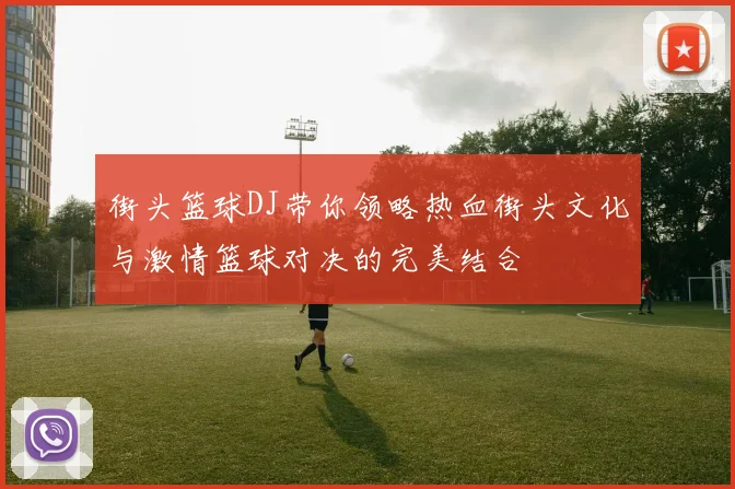 街头篮球DJ带你领略热血街头文化与激情篮球对决的完美结合