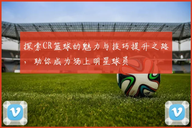 探索CR篮球的魅力与技巧提升之路，助你成为场上明星球员