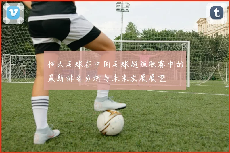 恒大足球在中国足球超级联赛中的最新排名分析与未来发展展望