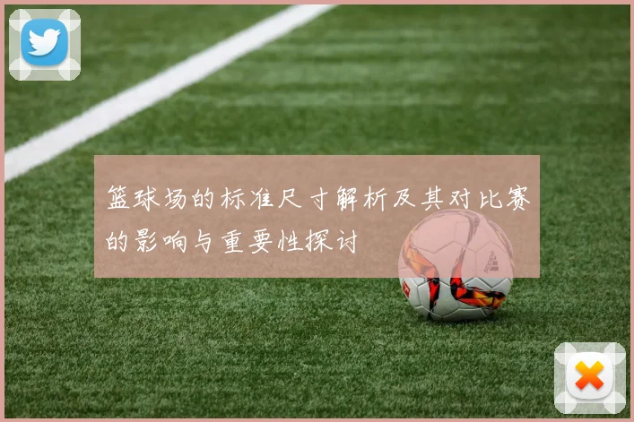 篮球场的标准尺寸解析及其对比赛的影响与重要性探讨