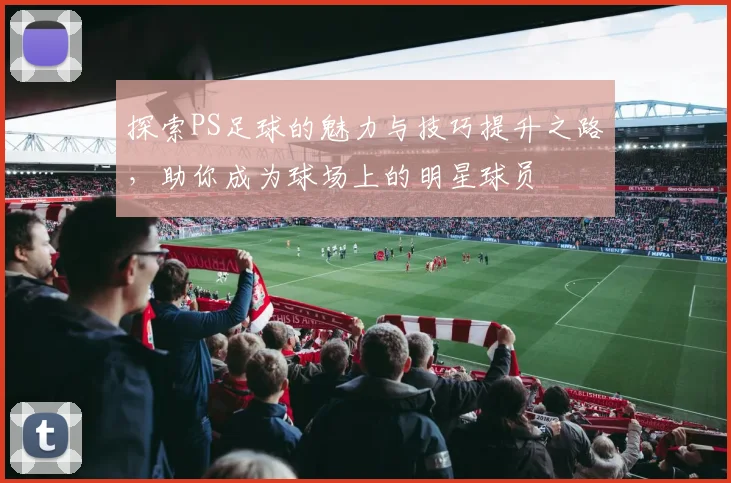 探索PS足球的魅力与技巧提升之路，助你成为球场上的明星球员